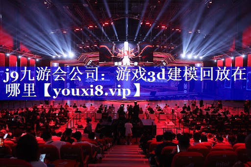 j9九游会公司：游戏3d建模回放在哪里