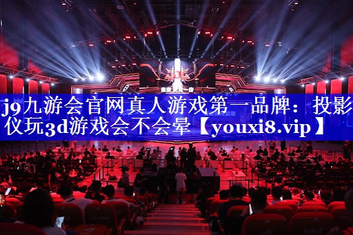 j9九游会官网真人游戏第一品牌：投影仪玩3d游戏会不会晕