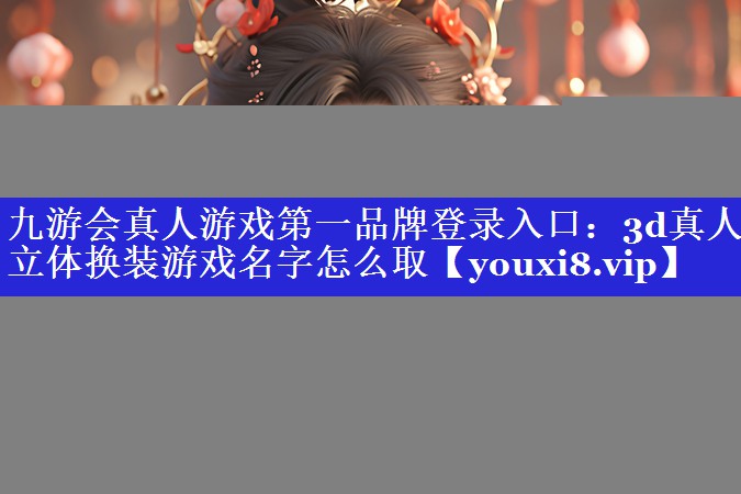 九游会真人游戏第一品牌登录入口：3d真人立体换装游戏名字怎么取