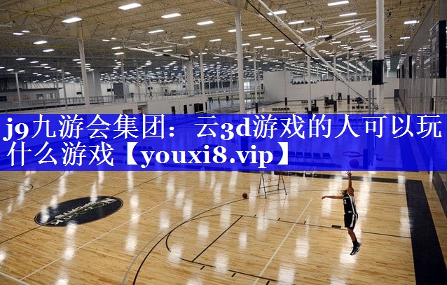 j9九游会集团：云3d游戏的人可以玩什么游戏