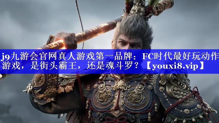 j9九游会官网真人游戏第一品牌：FC时代最好玩动作游戏，是街头霸王，还是魂斗罗？