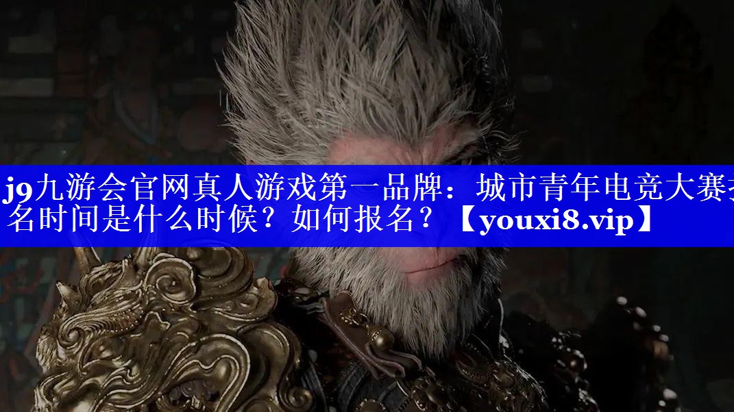 j9九游会官网真人游戏第一品牌：城市青年电竞大赛报名时间是什么时候？如何报名？