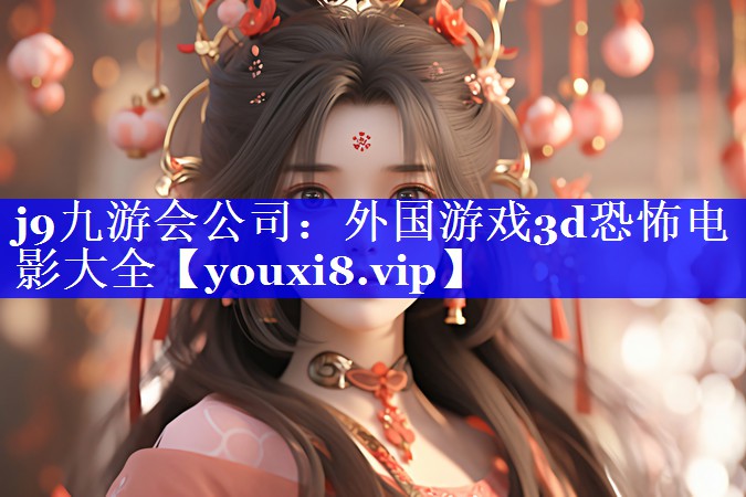 j9九游会公司：外国游戏3d恐怖电影大全