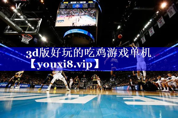 3d版好玩的吃鸡游戏单机 3d版好玩的吃鸡游戏单机