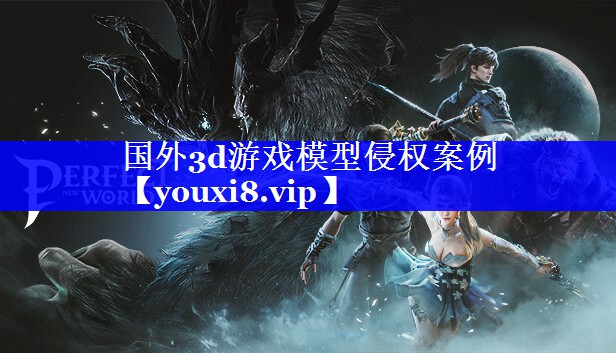 国外3d游戏模型侵权案例 国外3d游戏模型侵权案例